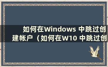 如何在Windows 中跳过创建帐户（如何在W10 中跳过创建帐户）